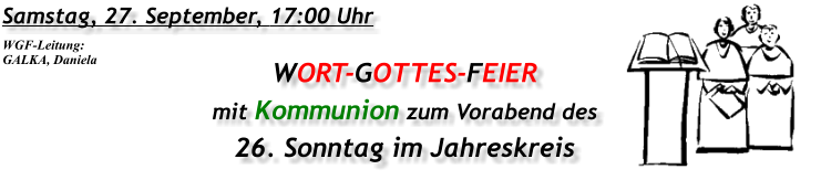 Samstag, 27. September, 17:00 Uhr WORT-GOTTES-FEIER mit Kommunion zum Vorabend des 26. Sonntag im Jahreskreis WGF-Leitung: GALKA, Daniela