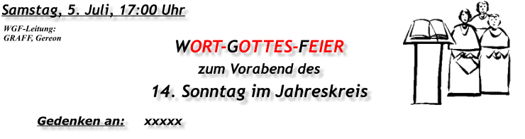 Samstag, 5. Juli, 17:00 Uhr WORT-GOTTES-FEIER  zum Vorabend des 14. Sonntag im Jahreskreis Gedenken an:	xxxxx WGF-Leitung: GRAFF, Gereon