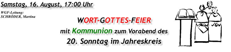 Samstag, 16. August, 17:00 Uhr WORT-GOTTES-FEIER mit Kommunion zum Vorabend des 20. Sonntag im Jahreskreis WGF-Leitung: SCHRÖDER, Martina