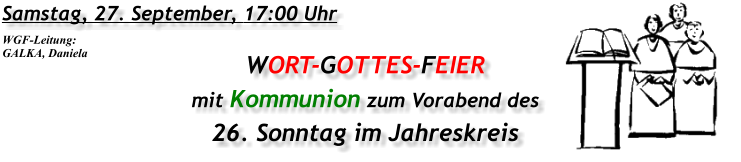 Samstag, 27. September, 17:00 Uhr WORT-GOTTES-FEIER mit Kommunion zum Vorabend des 26. Sonntag im Jahreskreis WGF-Leitung: GALKA, Daniela