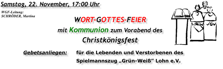 Samstag, 22. November, 17:00 Uhr WORT-GOTTES-FEIER mit Kommunion zum Vorabend des Christkönigsfest Gebetsanliegen:	für die Lebenden und Verstorbenen des 	Spielmannszug „Grün-Weiß” Lohn e.V. WGF-Leitung: SCHRÖDER, Martina