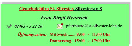 Gemeindebüro St. Silvester, Silvesterstr. 8 Frau Birgit Hennrich Öffnungszeiten:	Mittwoch	9:00 	- 	11:00 Uhr 	Donnerstag	15:00 	- 	17:00 Uhr 02403 - 5 22 20 pfarrbuero@st-silvester-lohn.de 1