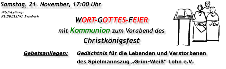 Samstag, 21. November, 17:00 Uhr WORT-GOTTES-FEIER mit Kommunion zum Vorabend des Christkönigsfest Gebetsanliegen:	Gedächtnis für die Lebenden und Verstorbenen 	des Spielmannszug „Grün-Weiß” Lohn e.V. WGF-Leitung: RUBBELING, Friedrich